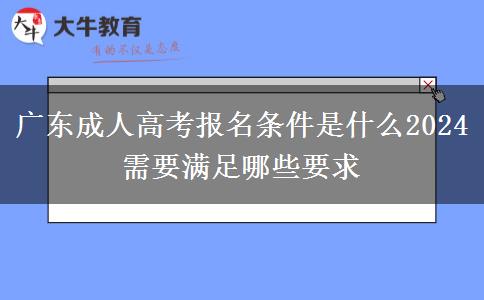 廣東成人高考報名條件是什么2024 需要滿足哪些要求