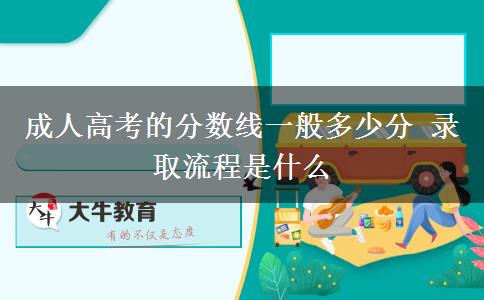 成人高考的分數線一般多少分 錄取流程是什么