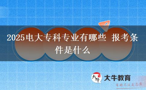 2025電大專科專業(yè)有哪些 報考條件是什么