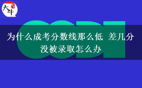 為什么成考分?jǐn)?shù)線那么低 差幾分沒(méi)被錄取怎么辦