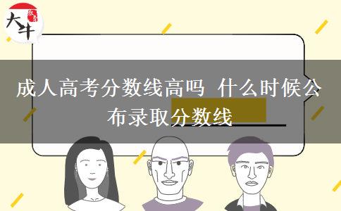 成人高考分?jǐn)?shù)線高嗎 什么時(shí)候公布錄取分?jǐn)?shù)線