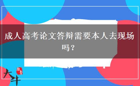 成人高考論文答辯需要本人去現(xiàn)場(chǎng)嗎？
