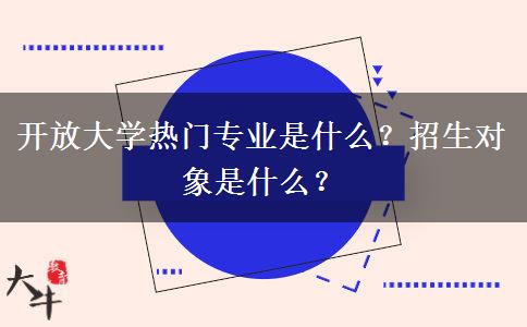 開(kāi)放大學(xué)熱門(mén)專(zhuān)業(yè)是什么？招生對(duì)象是什么？