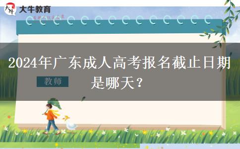 2024年廣東成人高考報(bào)名截止日期是哪天？