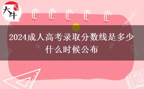 2024成人高考錄取分?jǐn)?shù)線是多少 什么時候公布