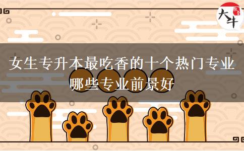 女生專升本最吃香的十個熱門專業(yè) 哪些專業(yè)前景好
