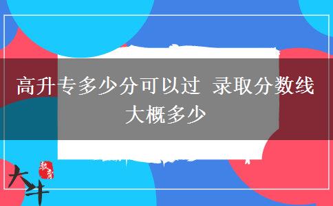 高升專多少分可以過 錄取分?jǐn)?shù)線大概多少