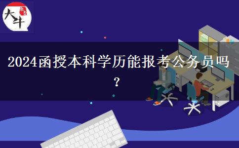 2024函授本科學(xué)歷能報(bào)考公務(wù)員嗎？