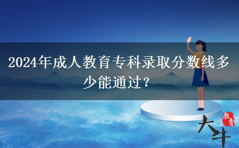 2024年成人教育專科錄取分?jǐn)?shù)線多少能通過？