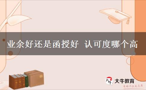 業(yè)余好還是函授好 認(rèn)可度哪個高
