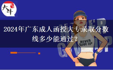 2024年廣東成人函授大專錄取分?jǐn)?shù)線多少能通過？