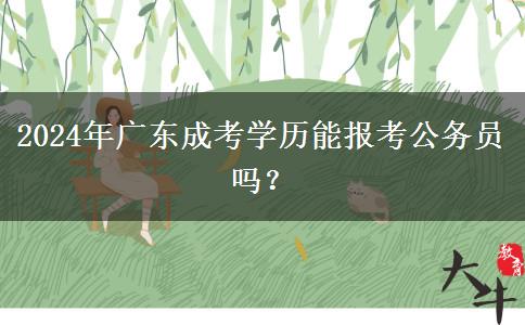 2024年廣東成考學歷能報考公務員嗎？