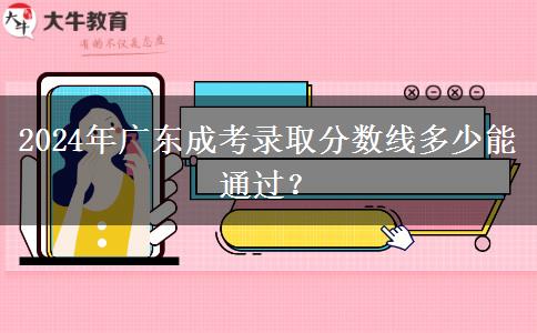 2024年廣東成考錄取分?jǐn)?shù)線多少能通過？