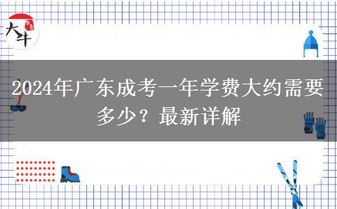 2024年廣東成考一年學(xué)費(fèi)大約需要多少？最新詳解