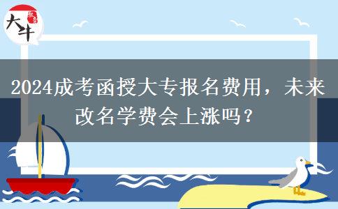 2024成考函授大專報名費用，未來改名學(xué)費會上漲嗎？