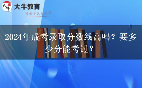 2024年成考錄取分?jǐn)?shù)線高嗎？要多少分能考過？