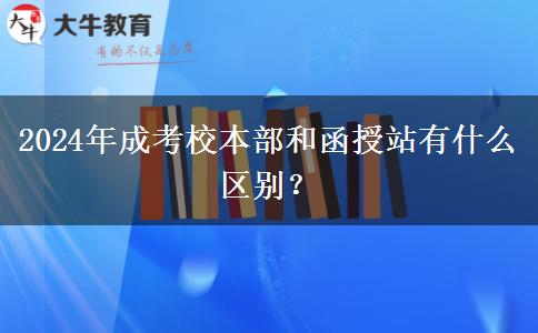 2024年成考校本部和函授站有什么區(qū)別？