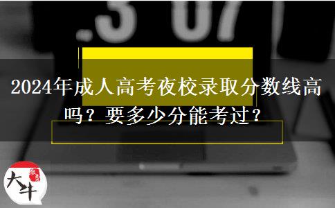 2024年成人高考夜校錄取分?jǐn)?shù)線高嗎？要多少分能考過？