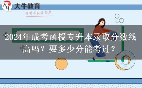 2024年成考函授專升本錄取分?jǐn)?shù)線高嗎？要多少分能考過(guò)？