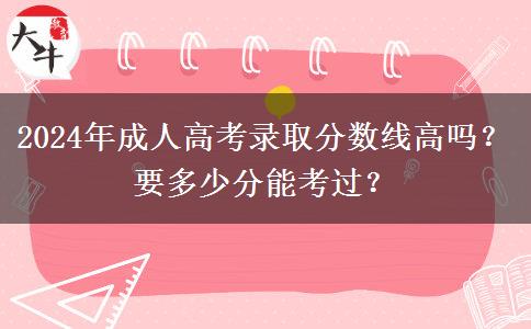 2024年成人高考錄取分?jǐn)?shù)線高嗎？要多少分能考過？