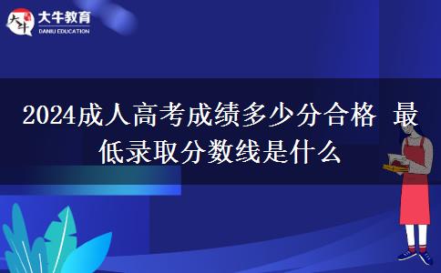 2024成人高考成績(jī)多少分合格 最低錄取分?jǐn)?shù)線是什么