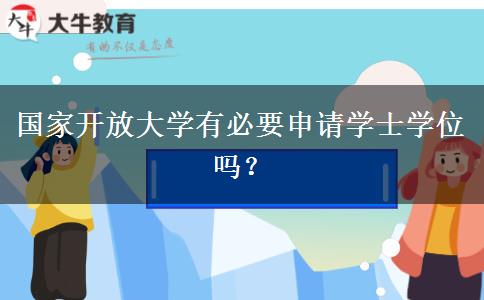 國家開放大學(xué)有必要申請學(xué)士學(xué)位嗎？