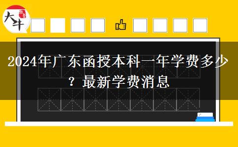 2024年廣東函授本科一年學(xué)費(fèi)多少？最新學(xué)費(fèi)消息