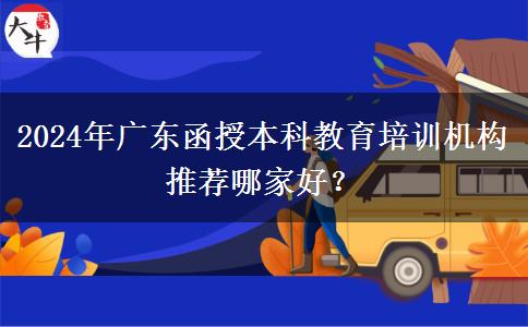 2024年廣東函授本科教育培訓(xùn)機(jī)構(gòu)推薦哪家好？