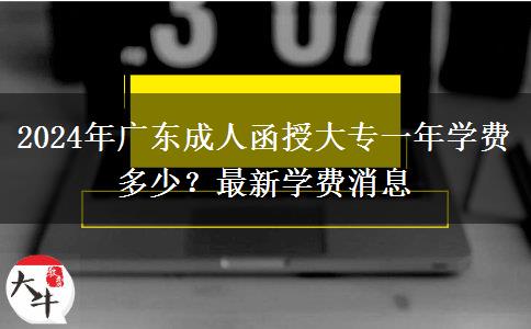 2024年廣東成人函授大專一年學(xué)費(fèi)多少？最新學(xué)費(fèi)消息