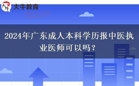 2024年廣東成人本科學(xué)歷報中醫(yī)執(zhí)業(yè)醫(yī)師可以嗎？