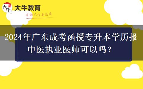 2024年廣東成考函授專升本學(xué)歷報中醫(yī)執(zhí)業(yè)醫(yī)師可以嗎？