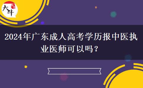2024年廣東成人高考學(xué)歷報中醫(yī)執(zhí)業(yè)醫(yī)師可以嗎？