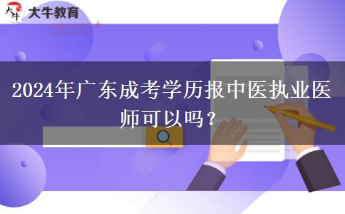 2024年廣東成考學(xué)歷報中醫(yī)執(zhí)業(yè)醫(yī)師可以嗎？