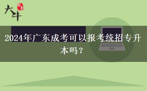 2024年廣東成考可以報考統(tǒng)招專升本嗎？