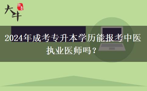2024年成考專升本學歷能報考中醫(yī)執(zhí)業(yè)醫(yī)師嗎？