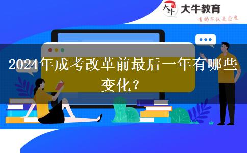 2024年成考改革前最后一年有哪些變化？