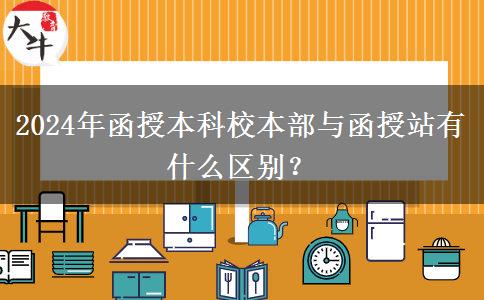 2024年函授本科校本部與函授站有什么區(qū)別？