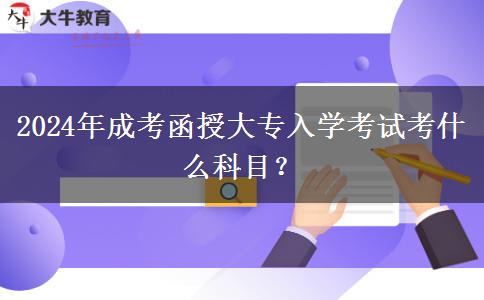 2024年成考函授大專入學(xué)考試考什么科目？