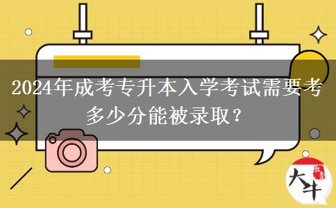 2024年成考專升本入學(xué)考試需要考多少分能被錄取？