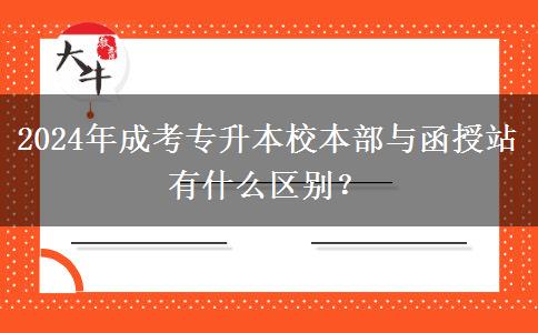 2024年成考專升本校本部與函授站有什么區(qū)別？