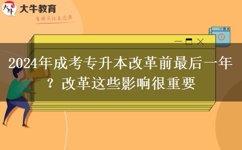 2024年成考專升本改革前最后一年？改革這些影響很重要