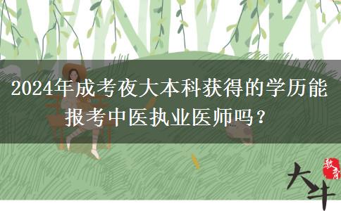 2024年成考夜大本科獲得的學(xué)歷能報(bào)考中醫(yī)執(zhí)業(yè)醫(yī)師嗎？