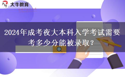 2024年成考夜大本科入學(xué)考試需要考多少分能被錄??？