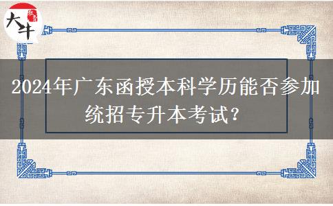2024年廣東函授本科學(xué)歷能否參加統(tǒng)招專(zhuān)升本考試？