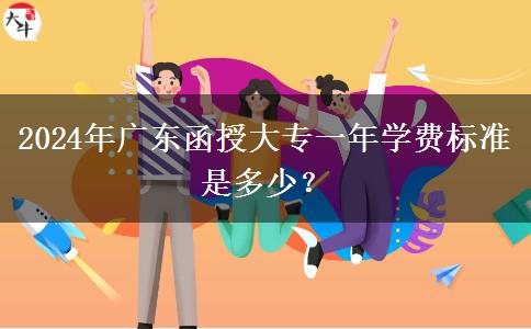 2024年廣東函授大專一年學(xué)費(fèi)標(biāo)準(zhǔn)是多少？