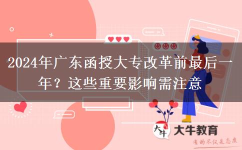 2024年廣東函授大專改革前最后一年？這些重要影響需注意