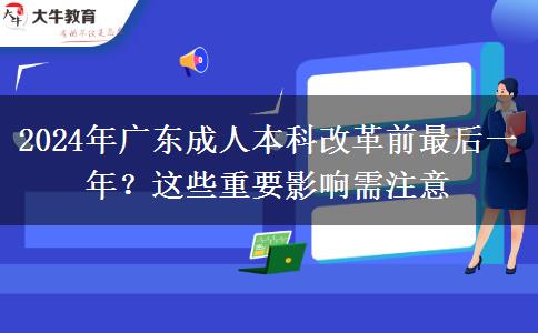 2024年廣東成人本科改革前最后一年？這些重要影響需注意