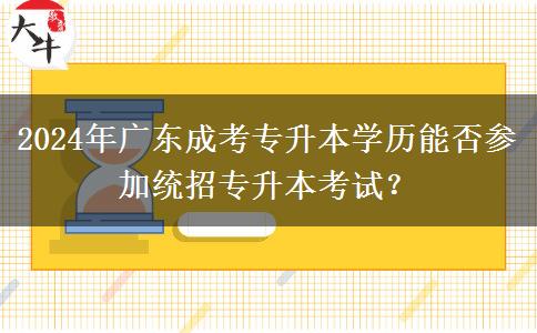 2024年廣東成考專升本學(xué)歷能否參加統(tǒng)招專升本考試？