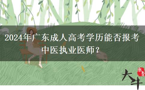 2024年廣東成人高考學(xué)歷能否報考中醫(yī)執(zhí)業(yè)醫(yī)師？