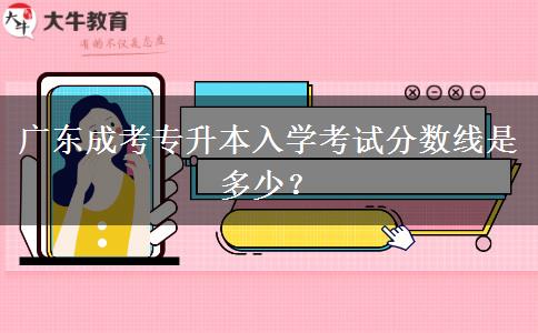 廣東成考專(zhuān)升本入學(xué)考試分?jǐn)?shù)線是多少？